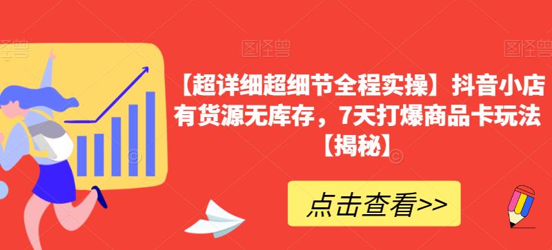 【超详细超细节全程实操】抖音小店有货源无库存，7天打爆商品卡玩法【揭秘】-第一精品资源库