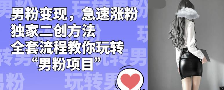 男粉变现，急速涨粉独家二创方法，全套流程教你玩转“男粉项目”【揭秘】-第一精品资源库