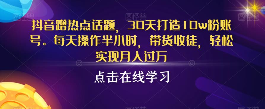 抖音蹭热点话题，30天打造10w粉账号，每天操作半小时，带货收徒，轻松实现月入过万【揭秘】-第一精品资源库