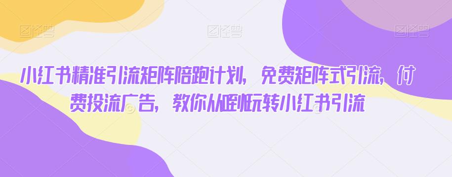 小红书精准引流矩阵陪跑计划，免费矩阵式引流，付费投流广告，教你从0到1玩转小红书引流-第一精品资源库