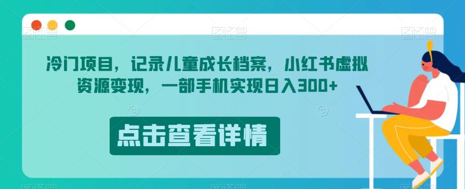 冷门项目，记录儿童成长档案，小红书虚拟资源变现，一部手机实现日入300+【揭秘】-第一精品资源库