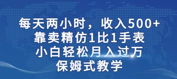 两小时，收入500+，靠卖精仿1比1手表，小白轻松月入过万！保姆式教学-第一精品资源库