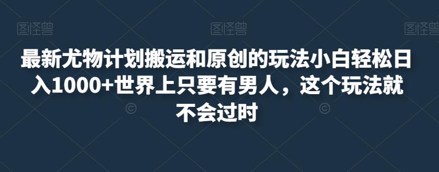最新尤物计划搬运和原创的玩法小白轻松日入1000+世界上只要有男人，这个玩法就不会过时【揭秘】-第一精品资源库