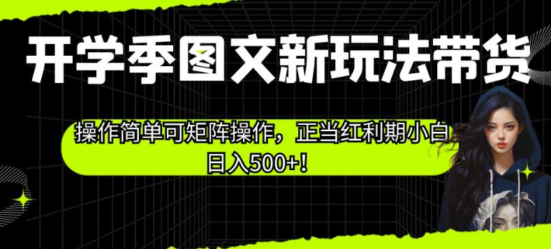开学季图文新玩法带货，操作简单可矩阵操作，正当红利期小白日入500+！【揭秘】-第一精品资源库