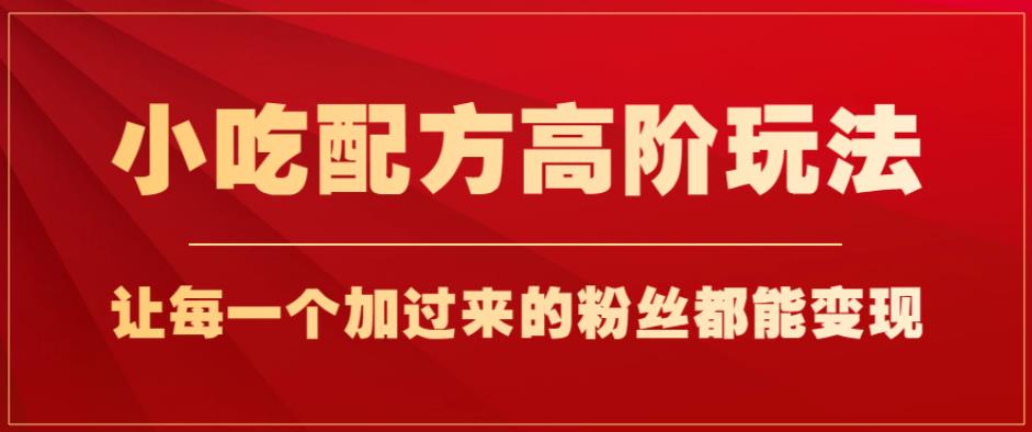 小吃配方高阶玩法，每个加过来的粉丝都能变现，一部手机轻松月入1w+【揭秘】-第一精品资源库