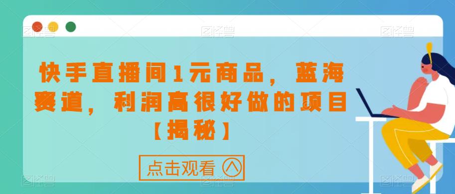 快手直播间1元商品，蓝海赛道，利润高很好做的项目【揭秘】-第一精品资源库