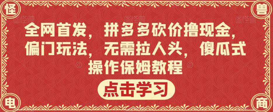 全网首发，拼多多砍价撸现金，偏门玩法，无需拉人头，傻瓜式操作保姆教程【揭秘】-第一精品资源库