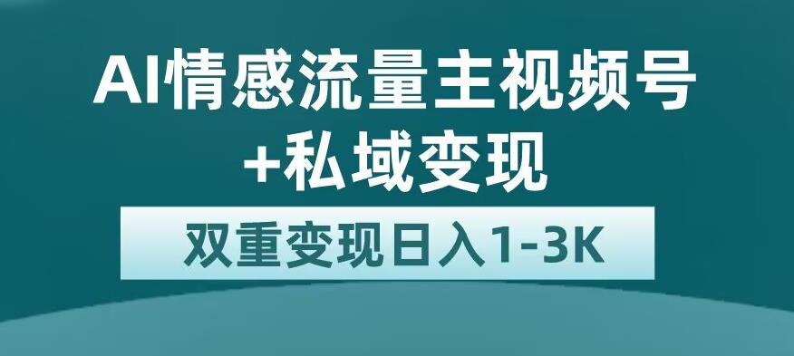 全新AI情感流量主视频号+私域变现，日入1-3K，平台巨大流量扶持【揭秘】-第一精品资源库