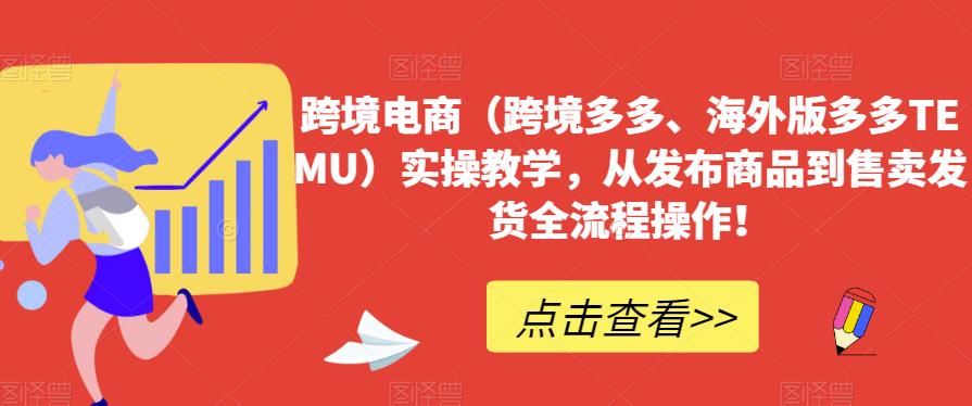 跨境电商（跨境多多、海外版多多TEMU）实操教学，从发布商品到售卖发货全流程操作！-第一精品资源库
