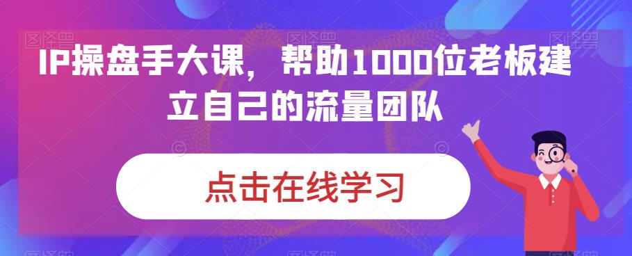 IP操盘手大课，帮助1000位老板建立自己的流量团队-第一精品资源库