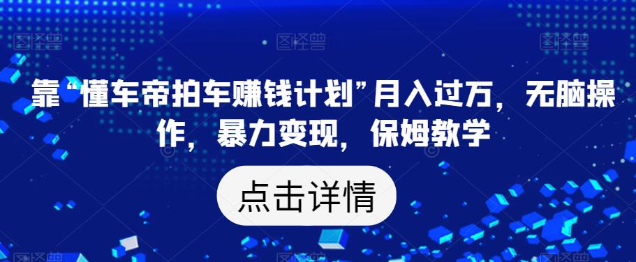 靠“懂车帝拍车赚钱计划”月入过万，无脑操作，暴力变现，保姆教学【揭秘】-第一精品资源库