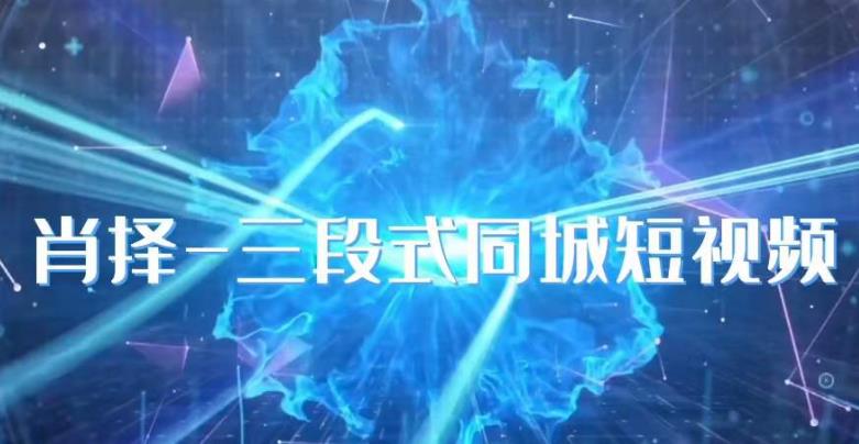 肖择-抖音同城短视频，​三段式同城短视频实操-第一精品资源库