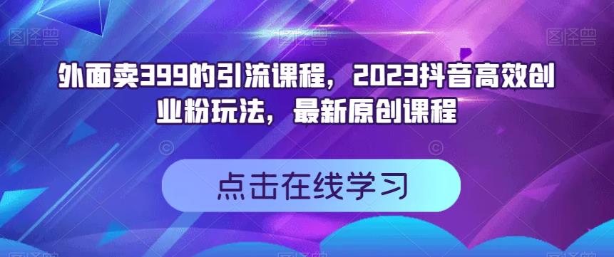 外面卖399的引流课程，2023抖音高效创业粉玩法，最新原创课程-第一精品资源库