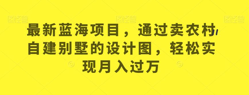 最新蓝海项目，通过卖农村自建别墅的设计图，轻松实现月入过万【揭秘】-第一精品资源库