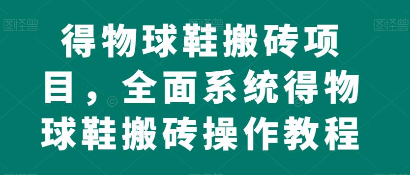 得物球鞋搬砖项目，全面系统得物球鞋搬砖操作教程【揭秘】-第一精品资源库
