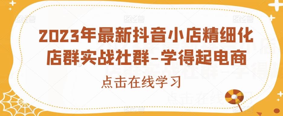 2023年最新抖音小店精细化店群实战社群-学得起电商-第一精品资源库