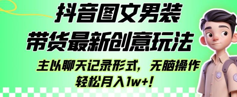 抖音图文男装带货最新创意玩法，主以聊天记录形式，无脑操作轻松月入1w+【揭秘】-第一精品资源库