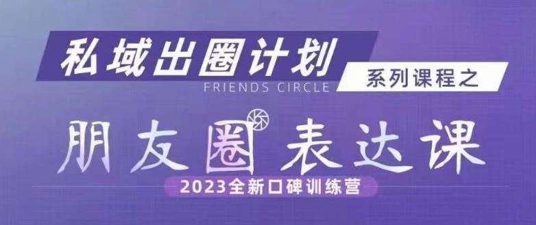 私域出圈计划系列课程之朋友圈表达课，2023全新口碑训练营-第一精品资源库