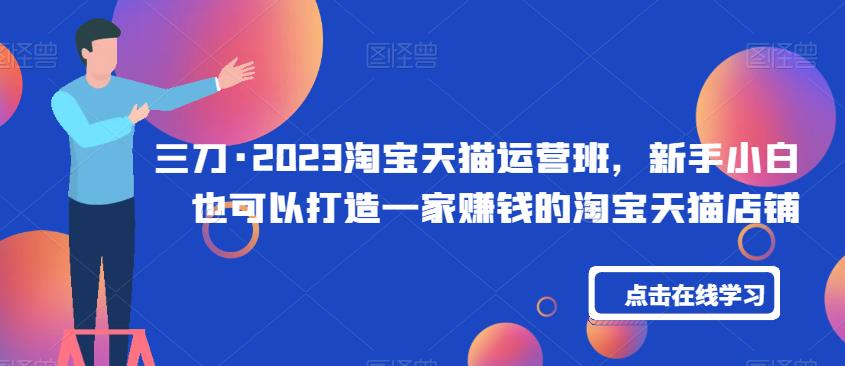 三刀·2023淘宝天猫运营班，新手小白也可以打造一家赚钱的淘宝天猫店铺-第一精品资源库