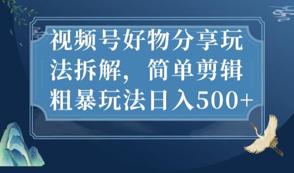 视频号好物分享玩法拆解，简单剪辑粗暴玩法日入500+【揭秘】-第一精品资源库