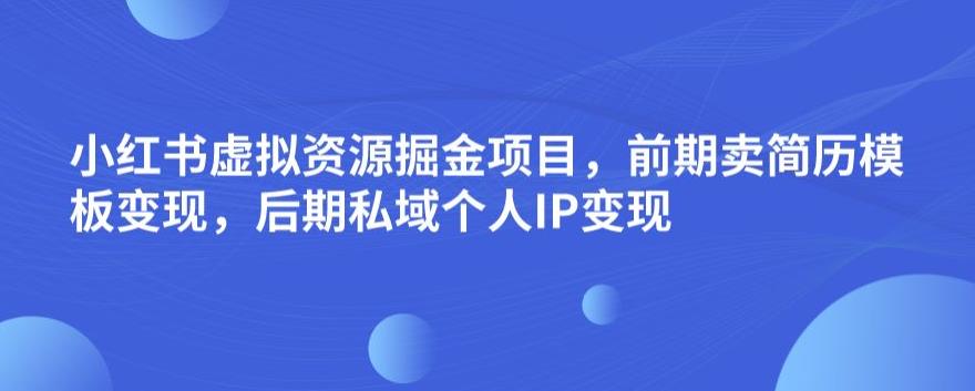 小红书虚拟资源掘金项目，前期卖简历模板变现，后期私域个人IP变现，日入300，长期稳定【揭秘】-第一精品资源库