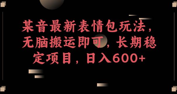某音最新表情包玩法，无脑搬运即可，长期稳定项目，日入600+【揭秘】-第一精品资源库