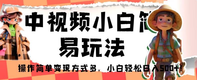 中视频小白简易玩法，操作简单变现方式多，小白轻松日入500+！【揭秘】-第一精品资源库