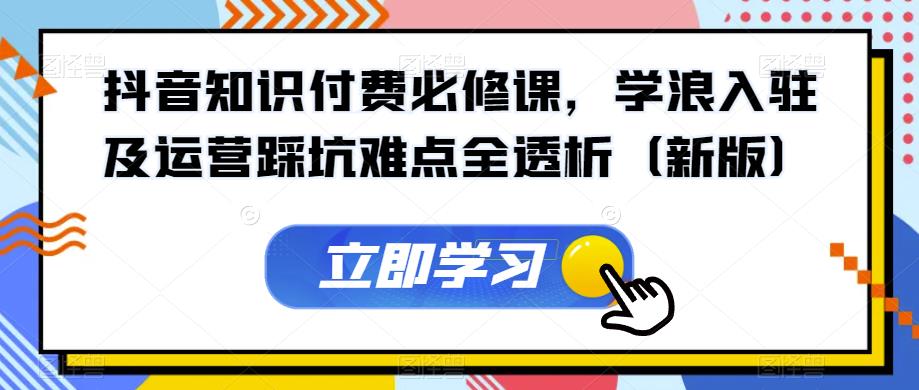 抖音知识付费必修课，学浪入驻及运营踩坑难点全透析（新版）-第一精品资源库
