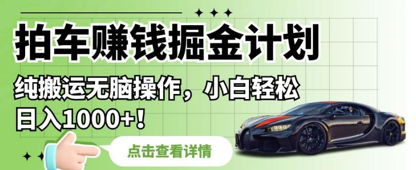 拍车赚钱掘金计划，纯搬运无脑操作，小白轻松日入1000+【揭秘】-第一精品资源库