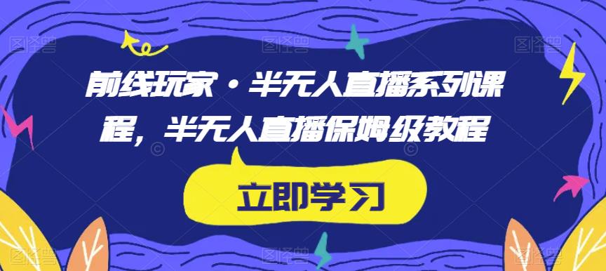 前线玩家·半无人直播系列课程，半无人直播保姆级教程-第一精品资源库