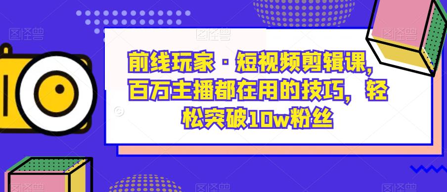 前线玩家·短视频剪辑课，百万主播都在用的技巧，轻松突破10w粉丝-第一精品资源库