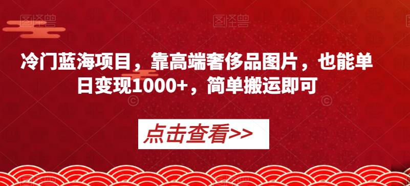 冷门蓝海项目，靠高端奢侈品图片，也能单日变现1000+，简单搬运即可【揭秘】-第一精品资源库