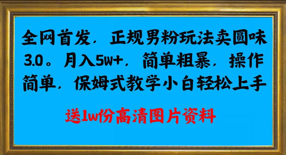 全网首发正规男粉玩法卖圆味3.0，月入5W+，简单粗暴，操作简单，保姆式教学，小白轻松上手-第一精品资源库