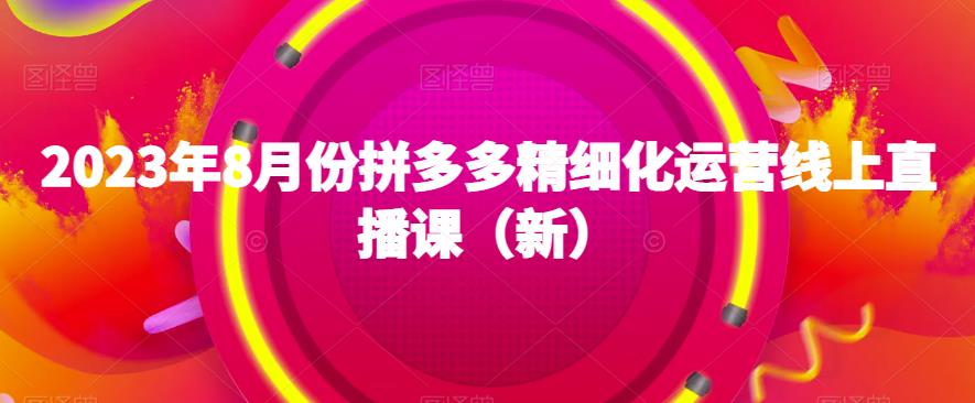 2023年8月份拼多多精细化运营线上直播课（新）-第一精品资源库