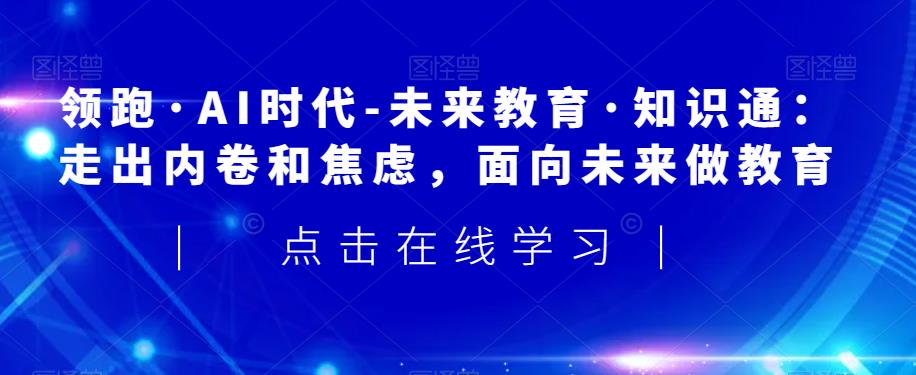 领跑·AI时代-未来教育·知识通：走出内卷和焦虑，面向未来做教育-第一精品资源库