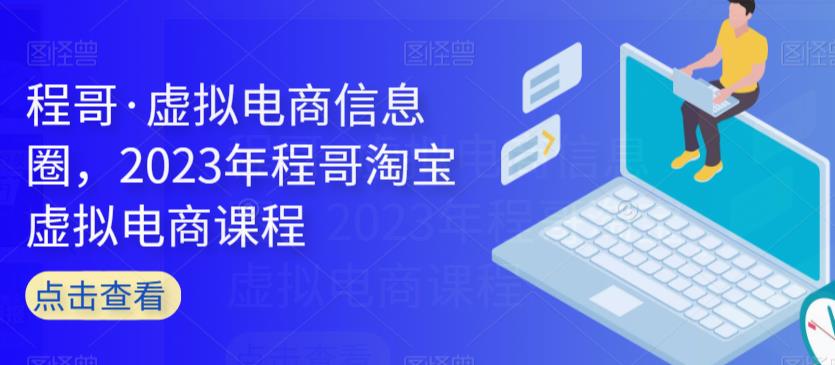 程哥·虚拟电商信息圈，2023年程哥淘宝虚拟电商课程-第一精品资源库