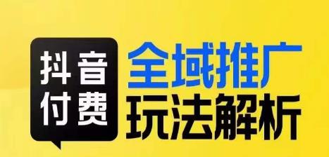 抖音付费全域推广玩法解析，抓住平台红利，小付费撬动大流量-第一精品资源库