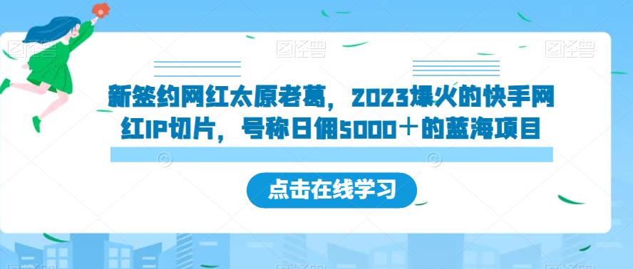 新签约网红太原老葛，2023爆火的快手网红IP切片，号称日佣5000＋的蓝海项目【揭秘】-第一精品资源库