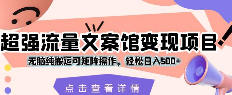 超强流量文案馆变现项目，无脑纯搬运可矩阵操作，轻松日入500+【揭秘】-第一精品资源库