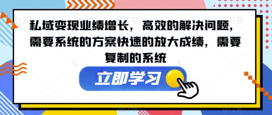 私域变现业绩增长，高效的解决问题，需要系统的方案快速的放大成绩，需要复制的系统-第一精品资源库