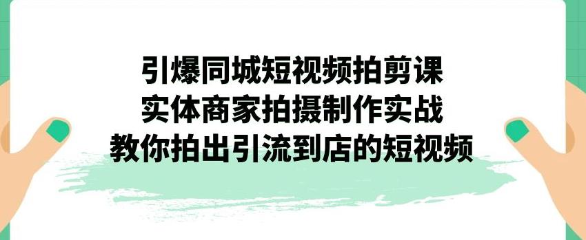 引爆同城短视频拍剪课，实体商家拍摄制作实战，教你拍出引流到店的短视频-第一精品资源库