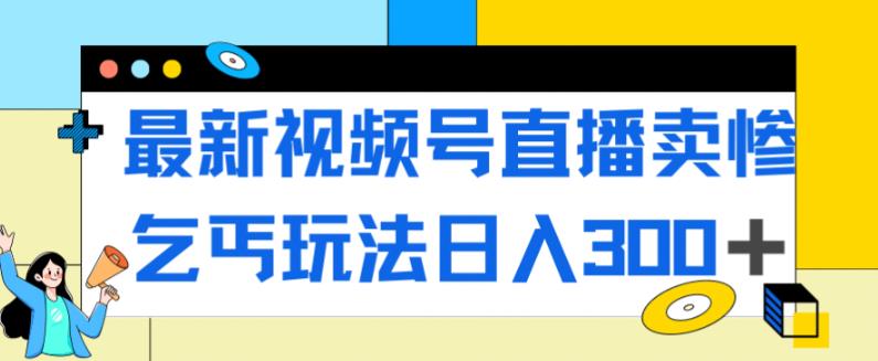 最新视频号直播卖惨乞讨玩法，流量嘎嘎滴，轻松日入300+-第一精品资源库