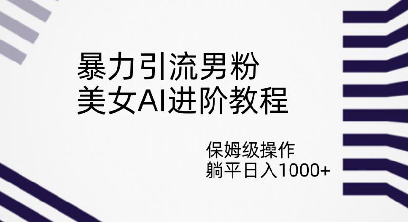 暴力引流男粉，美女AI进阶教程，保姆级操作，躺平日入1000+【揭秘】-第一精品资源库