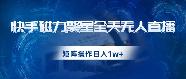 快手磁力聚星全天无人直播，矩阵操作日入1w+【揭秘】-第一精品资源库