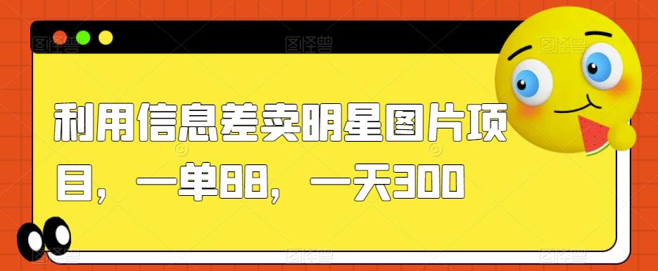 利用信息差卖明星图片项目，一单88，一天300【揭秘】-第一精品资源库