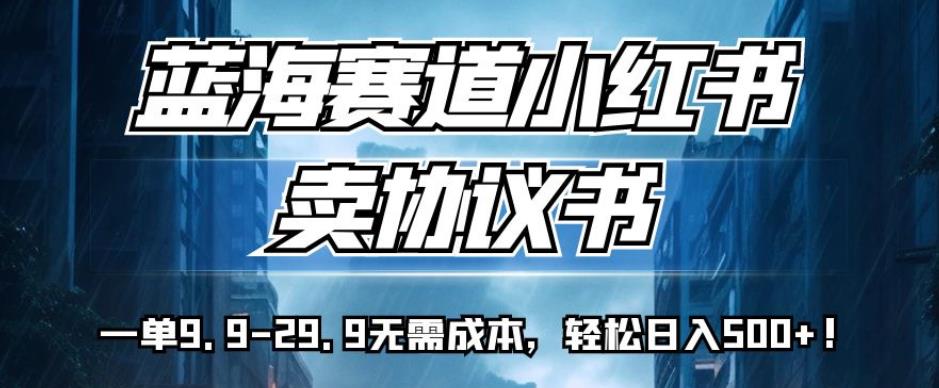 蓝海赛道小红书卖协议书，一单9.9-29.9无需成本，轻松日入500+!【揭秘】-第一精品资源库