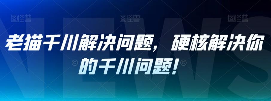 老猫千川解决问题，硬核解决你的千川问题！-第一精品资源库