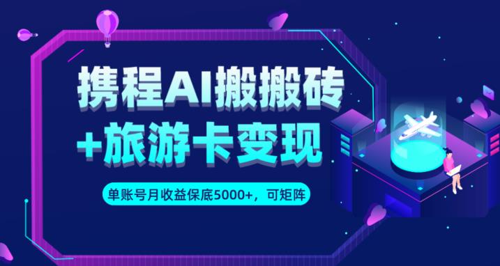 携程AI搬砖+旅游卡变现升级玩法，单号月收益保底5000+，可做矩阵号-第一精品资源库