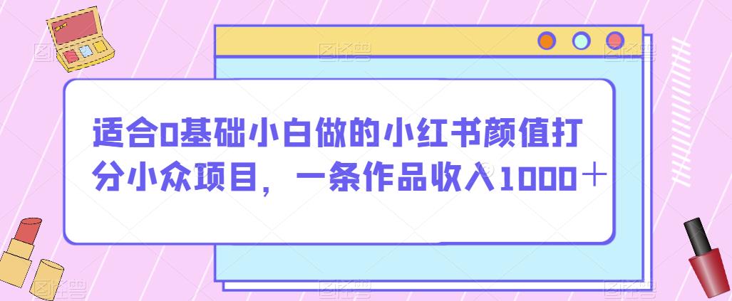 适合0基础小白做的小红书颜值打分小众项目，一条作品收入1000＋【揭秘】-第一精品资源库