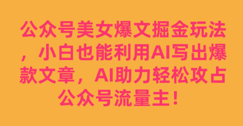 公众号美女爆文掘金玩法，小白也能利用AI写出爆款文章，AI助力轻松攻占公众号流量主【揭秘】-第一精品资源库